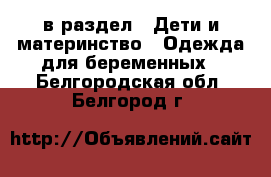  в раздел : Дети и материнство » Одежда для беременных . Белгородская обл.,Белгород г.